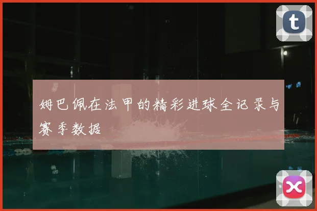 姆巴佩在法甲的精彩进球全记录与赛季数据