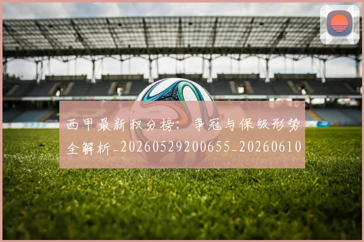 西甲最新积分榜：争冠与保级形势全解析_20260529200655_20260610170212