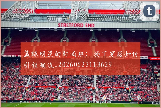 篮球明星的时尚经：场下穿搭如何引领潮流_20260523113629