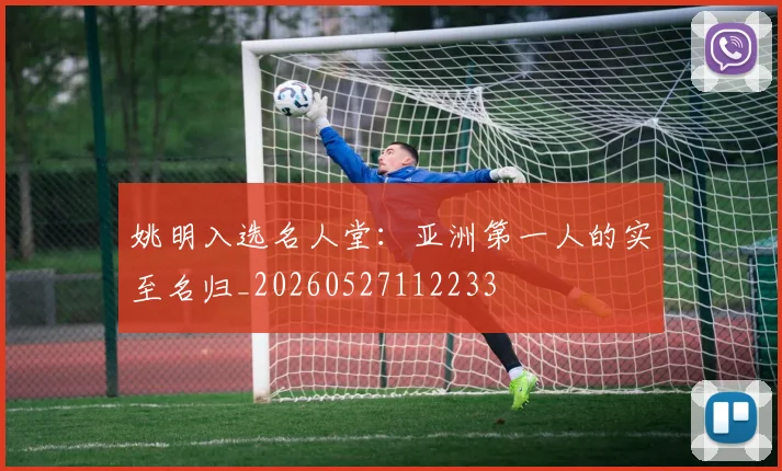 姚明入选名人堂:亚洲第一人的实至名归_20260527112233