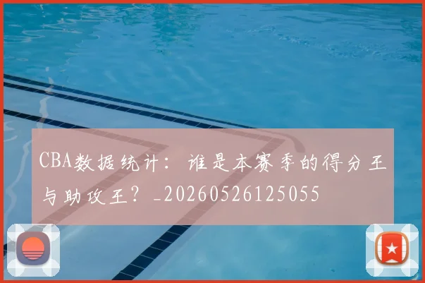 CBA数据统计：谁是本赛季的得分王与助攻王？_20260526125055