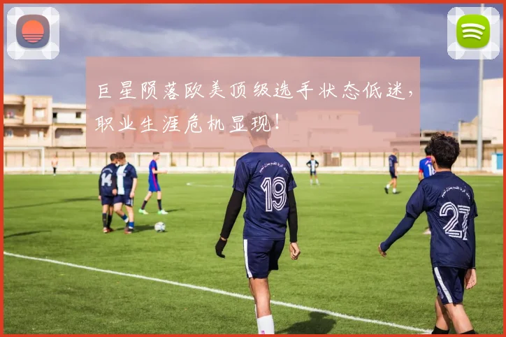 巨星陨落欧美顶级选手状态低迷，职业生涯危机显现！