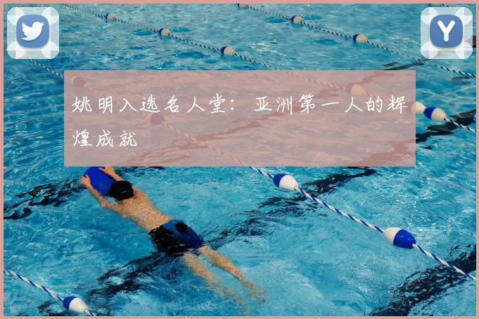 姚明入选名人堂:亚洲第一人的辉煌成就