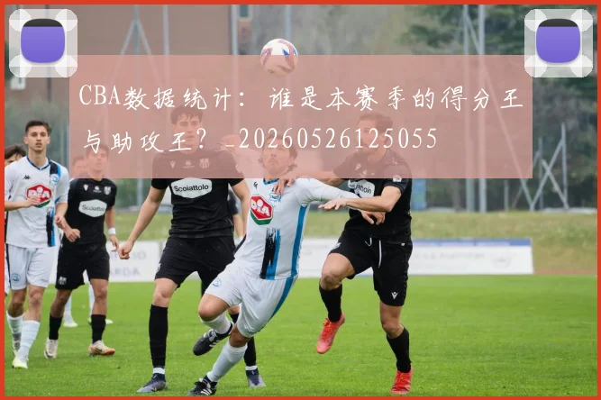 CBA数据统计：谁是本赛季的得分王与助攻王？_20260526125055