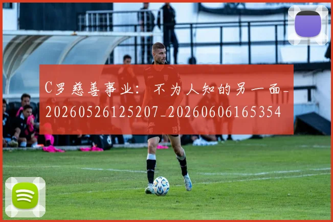 C罗慈善事业:不为人知的另一面_20260526125207_20260606165354