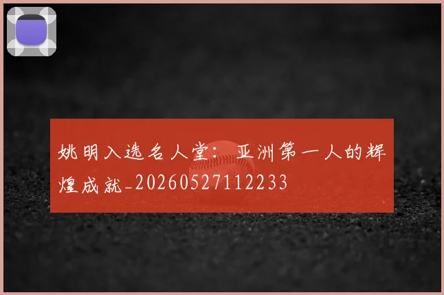 姚明入选名人堂：亚洲第一人的辉煌成就_20260527112233