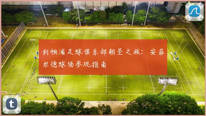 利物浦足球俱乐部朝圣之旅:安菲尔德球场参观指南