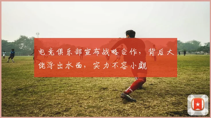 电竞俱乐部宣布战略合作，背后大佬浮出水面，实力不容小觑