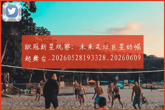 欧冠新星观察：未来足坛巨星的崛起舞台_20260528193328_20260609230042