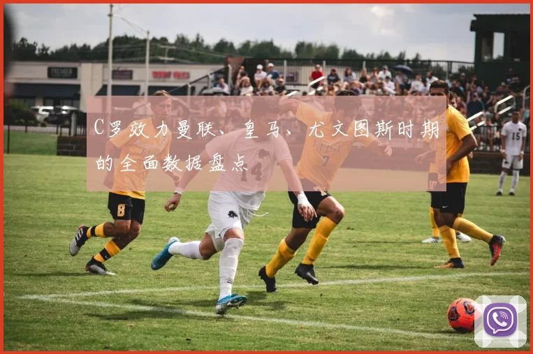 C罗效力曼联、皇马、尤文图斯时期的全面数据盘点