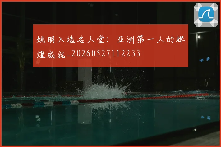 姚明入选名人堂：亚洲第一人的辉煌成就_20260527112233