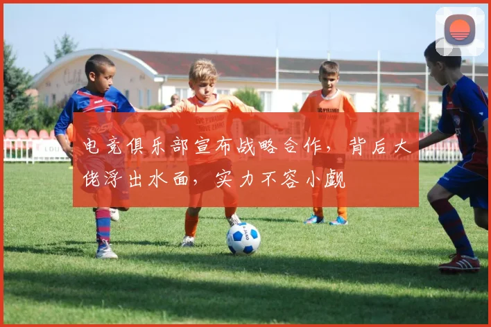 电竞俱乐部宣布战略合作，背后大佬浮出水面，实力不容小觑