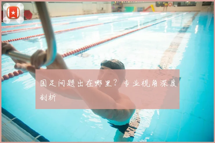 国足问题出在哪里？专业视角深度剖析