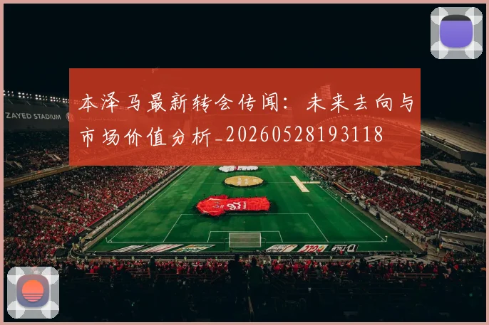 本泽马最新转会传闻：未来去向与市场价值分析_20260528193118