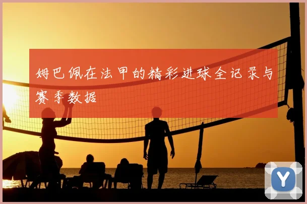姆巴佩在法甲的精彩进球全记录与赛季数据