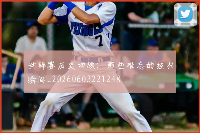世锦赛历史回顾:那些难忘的经典瞬间_20260603221248