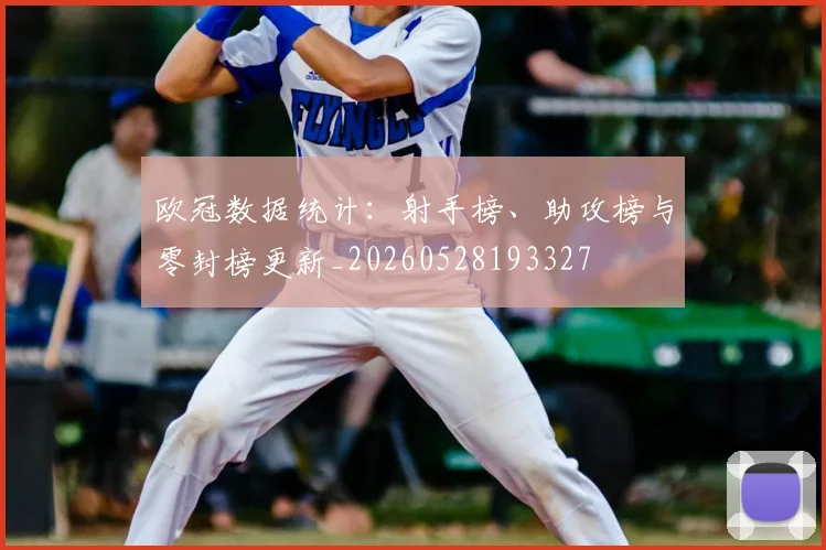 欧冠数据统计：射手榜、助攻榜与零封榜更新_20260528193327