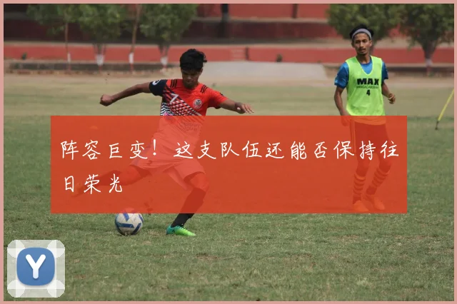 阵容巨变！这支队伍还能否保持往日荣光