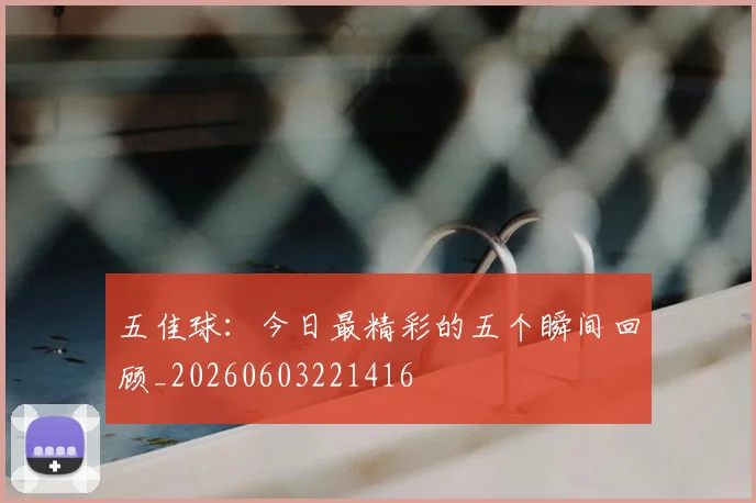 五佳球:今日最精彩的五个瞬间回顾_20260603221416