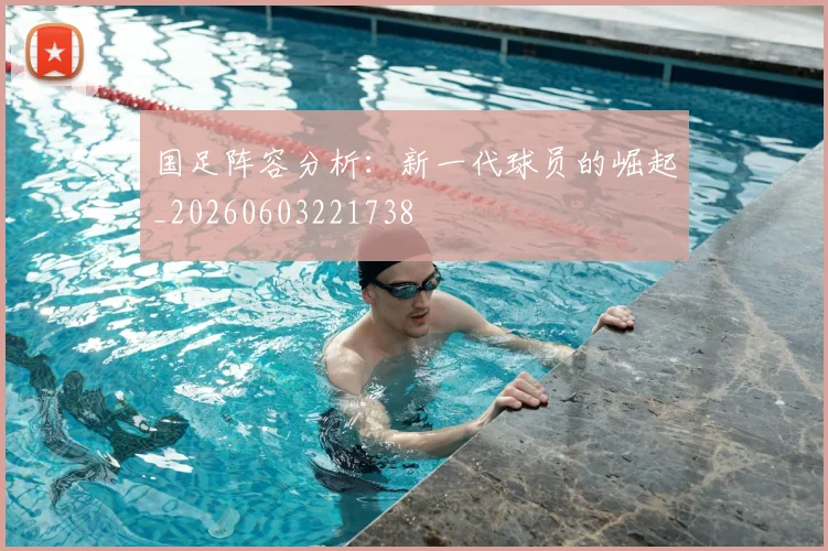 国足阵容分析：新一代球员的崛起_20260603221738